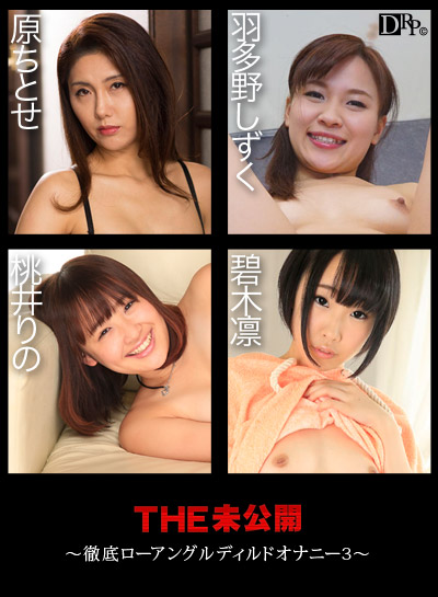 THE 未公開～徹底ローアングルディルドオナニー3～原ちとせ 碧木凛 桃井りの 羽多野しずくの画像(無修正)